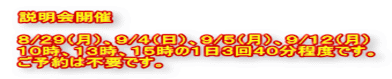 説明会開催  ８/２９（月）、９/４（日）、９/５（月）、９/１２（月） １０時、１３時、１５時の１日３回４０分程度です。 ご予約は不要です。